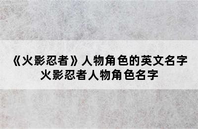 《火影忍者》人物角色的英文名字 火影忍者人物角色名字